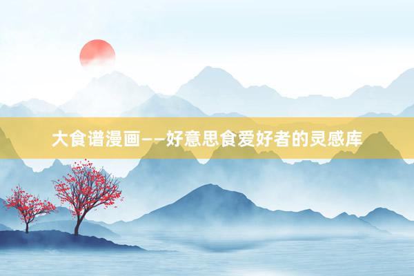 大食谱漫画——好意思食爱好者的灵感库