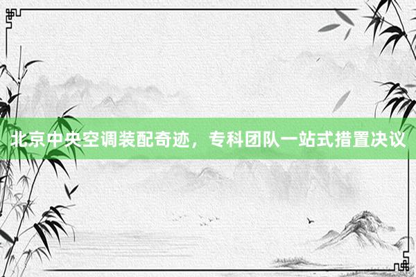 北京中央空调装配奇迹，专科团队一站式措置决议